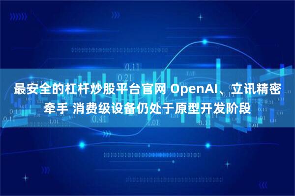 最安全的杠杆炒股平台官网 OpenAI、立讯精密牵手 消费级设备仍处于原型开发阶段