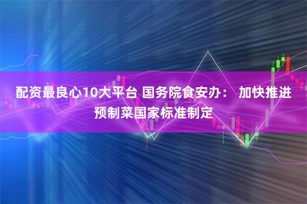 配资最良心10大平台 国务院食安办： 加快推进预制菜国家标准制定