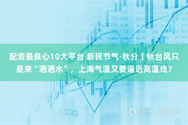 配资最良心10大平台 新民节气·秋分｜秋台风只是来“洒洒水”，上海气温又要逼近高温线？
