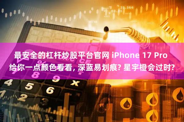 最安全的杠杆炒股平台官网 iPhone 17 Pro 给你一点颜色看看, 深蓝易划痕? 星宇橙会过时?