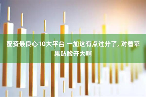 配资最良心10大平台 一加这有点过分了, 对着苹果贴脸开大啊