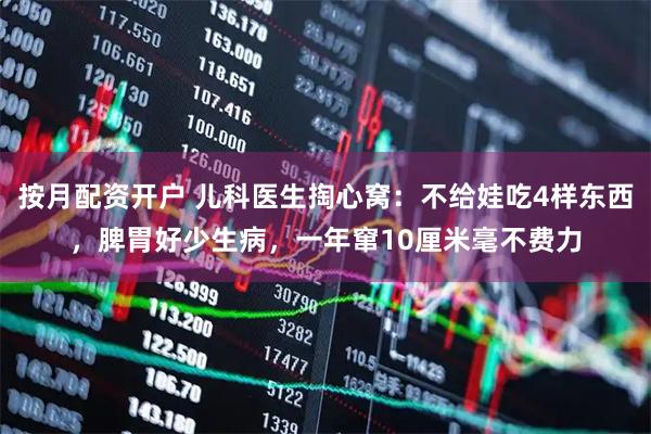 按月配资开户 儿科医生掏心窝：不给娃吃4样东西，脾胃好少生病，一年窜10厘米毫不费力