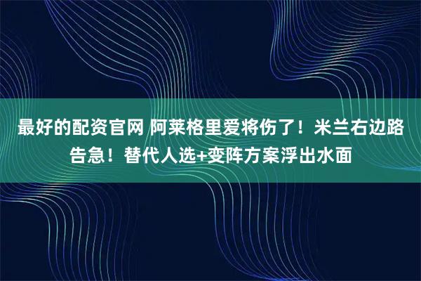 最好的配资官网 阿莱格里爱将伤了！米兰右边路告急！替代人选+变阵方案浮出水面