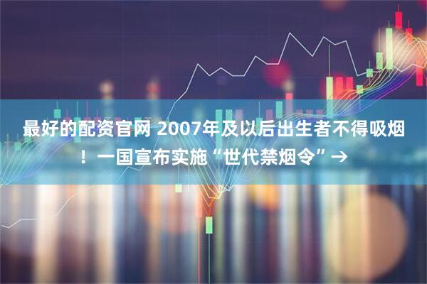 最好的配资官网 2007年及以后出生者不得吸烟！一国宣布实施“世代禁烟令”→