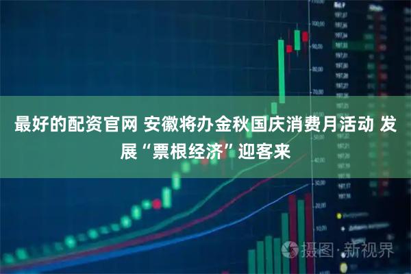 最好的配资官网 安徽将办金秋国庆消费月活动 发展“票根经济”迎客来