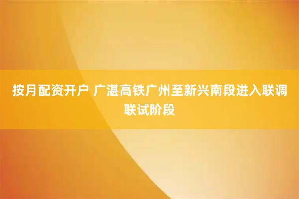 按月配资开户 广湛高铁广州至新兴南段进入联调联试阶段