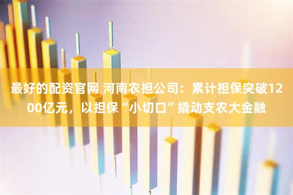 最好的配资官网 河南农担公司：累计担保突破1200亿元，以担保“小切口”撬动支农大金融