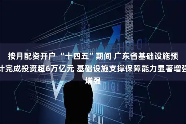按月配资开户 “十四五”期间 广东省基础设施预计完成投资超6万亿元 基础设施支撑保障能力显著增强