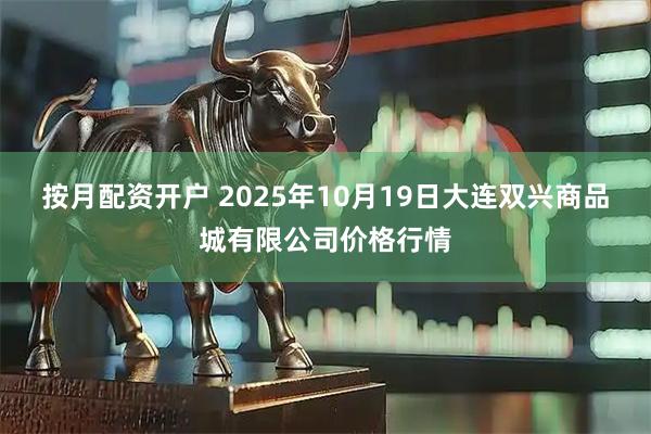 按月配资开户 2025年10月19日大连双兴商品城有限公司价格行情