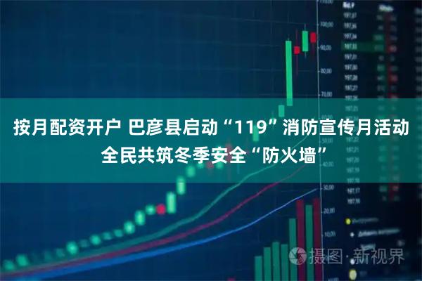 按月配资开户 巴彦县启动“119”消防宣传月活动 全民共筑冬季安全“防火墙”