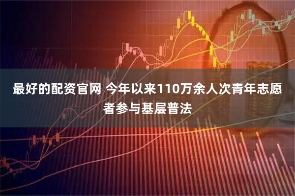 最好的配资官网 今年以来110万余人次青年志愿者参与基层普法