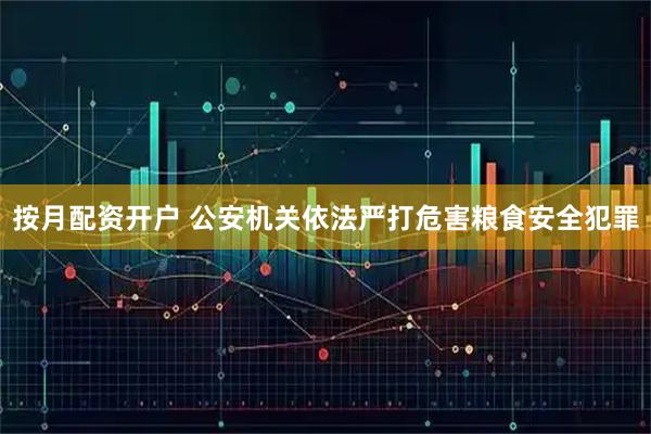 按月配资开户 公安机关依法严打危害粮食安全犯罪