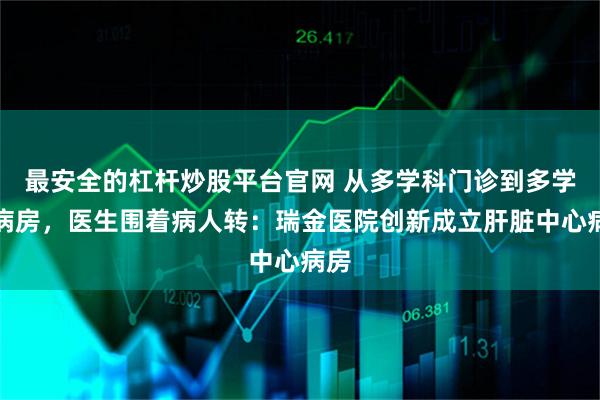 最安全的杠杆炒股平台官网 从多学科门诊到多学科病房，医生围着病人转：瑞金医院创新成立肝脏中心病房