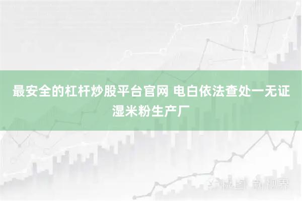 最安全的杠杆炒股平台官网 电白依法查处一无证湿米粉生产厂