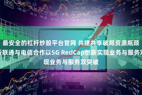 最安全的杠杆炒股平台官网 共建共享破局资源瓶颈：临沂联通与电信合作以5G RedCap创新实现业务与服务双突破