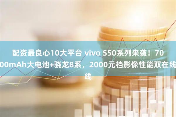 配资最良心10大平台 vivo S50系列来袭！7000mAh大电池+骁龙8系，2000元档影像性能双在线