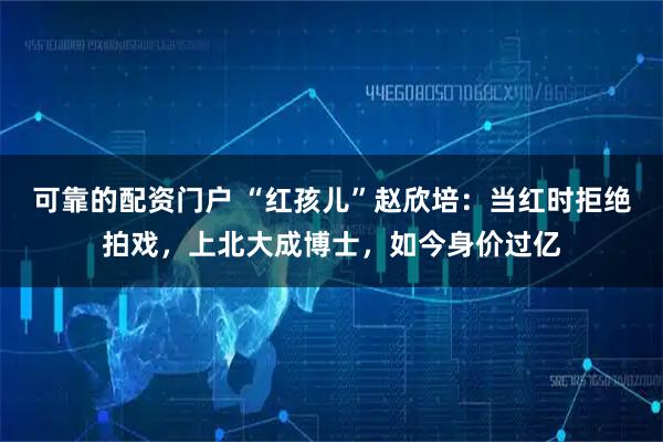 可靠的配资门户 “红孩儿”赵欣培：当红时拒绝拍戏，上北大成博士，如今身价过亿