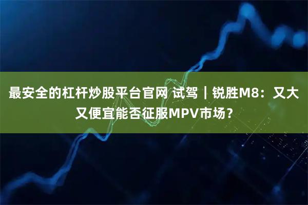 最安全的杠杆炒股平台官网 试驾｜锐胜M8：又大又便宜能否征服MPV市场？