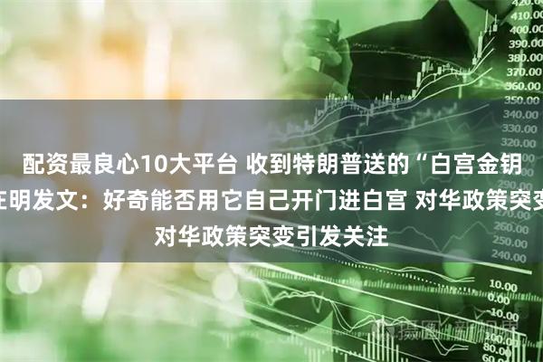 配资最良心10大平台 收到特朗普送的“白宫金钥匙”,李在明发文:好奇能否用它自己开门进白宫 对华政策突变引发关注