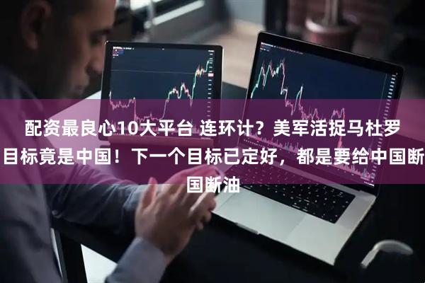 配资最良心10大平台 连环计？美军活捉马杜罗，目标竟是中国！下一个目标已定好，都是要给中国断油
