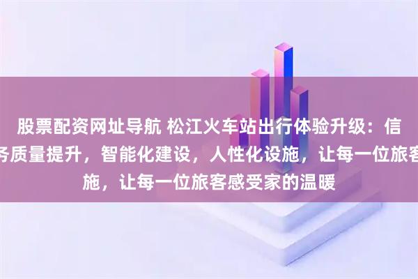 股票配资网址导航 松江火车站出行体验升级：信息透明化，服务质量提升，智能化建设，人性化设施，让每一位旅客感受家的温暖