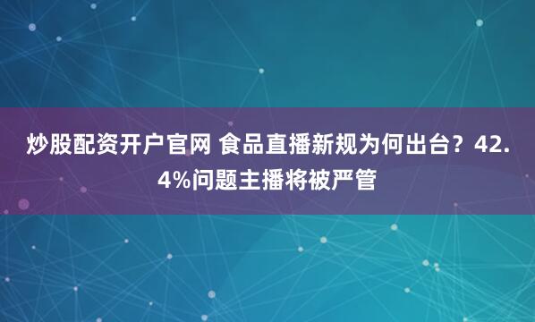 炒股配资开户官网 食品直播新规为何出台?42.4%问题主播将被严管
