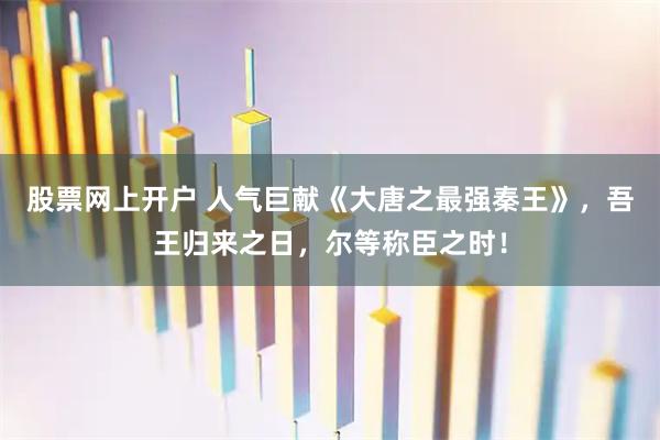 股票网上开户 人气巨献《大唐之最强秦王》，吾王归来之日，尔等称臣之时！