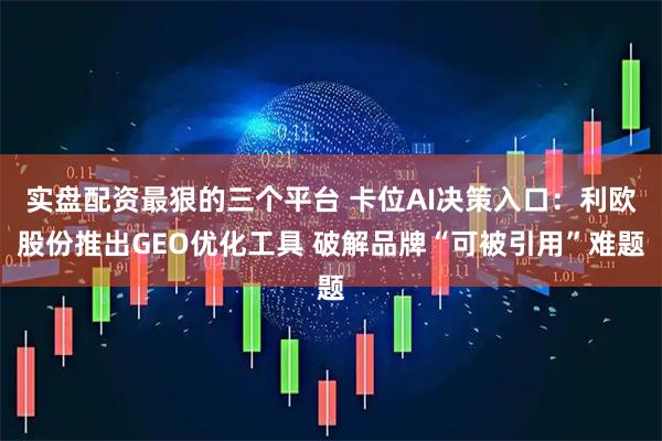 实盘配资最狠的三个平台 卡位AI决策入口：利欧股份推出GEO优化工具 破解品牌“可被引用”难题
