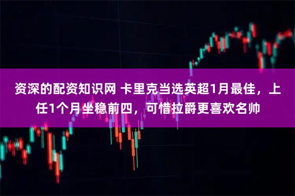 资深的配资知识网 卡里克当选英超1月最佳，上任1个月坐稳前四，可惜拉爵更喜欢名帅