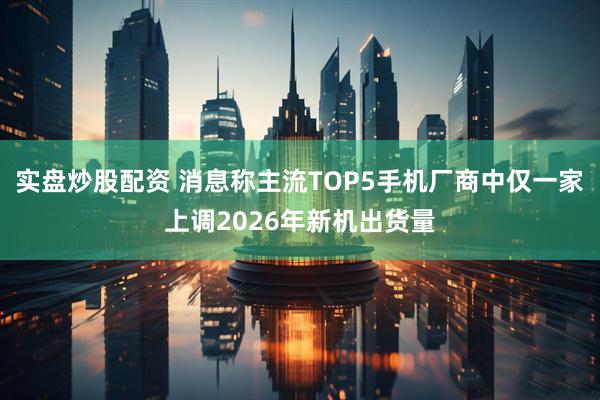 实盘炒股配资 消息称主流TOP5手机厂商中仅一家上调2026年新机出货量