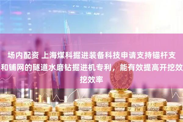 场内配资 上海煤科掘进装备科技申请支持锚杆支护和铺网的隧道水磨钻掘进机专利，能有效提高开挖效率