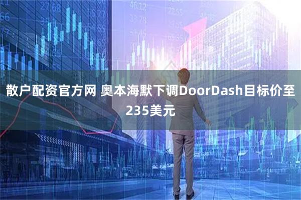 散户配资官方网 奥本海默下调DoorDash目标价至235美元