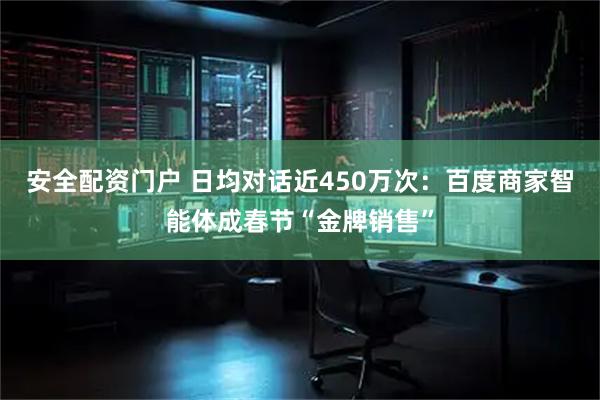 安全配资门户 日均对话近450万次：百度商家智能体成春节“金牌销售”