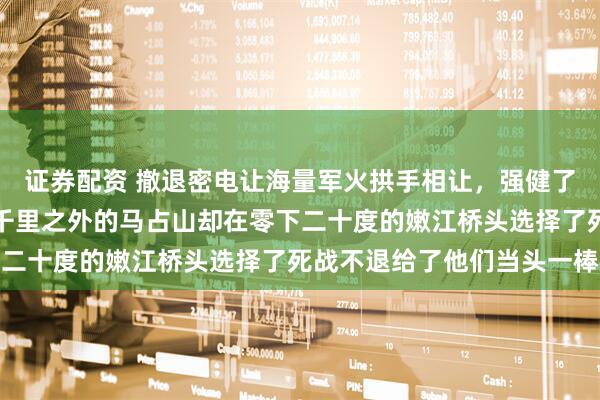 证券配资 撤退密电让海量军火拱手相让，强健了日本军部的侵略野心，千里之外的马占山却在零下二十度的嫩江桥头选择了死战不退给了他们当头一棒