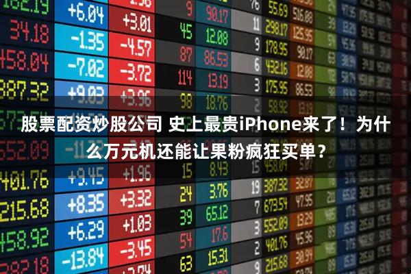 股票配资炒股公司 史上最贵iPhone来了！为什么万元机还能让果粉疯狂买单？