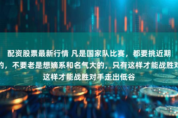 配资股票最新行情 凡是国家队比赛，都要挑近期联赛状态好的，不要老是想嫡系和名气大的，只有这样才能战胜对手走出低谷