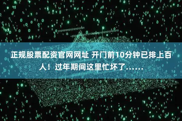 正规股票配资官网网址 开门前10分钟已排上百人！过年期间这里忙坏了……