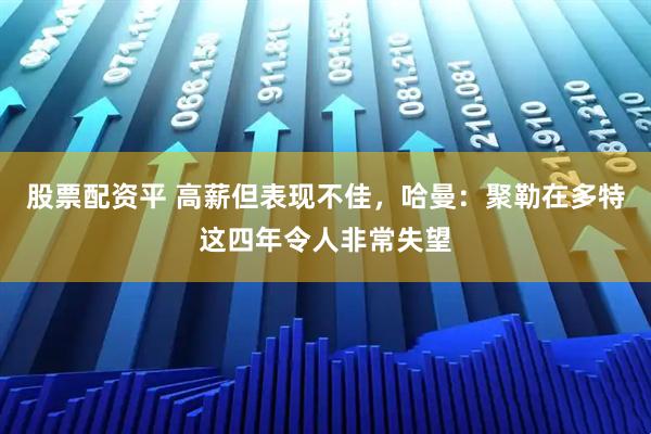 股票配资平 高薪但表现不佳，哈曼：聚勒在多特这四年令人非常失望