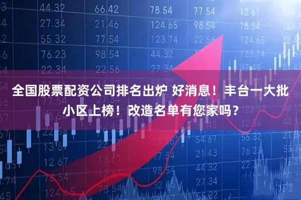 全国股票配资公司排名出炉 好消息！丰台一大批小区上榜！改造名单有您家吗？