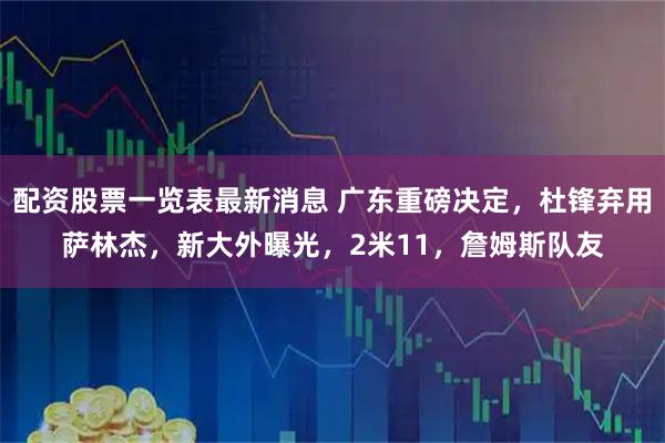 配资股票一览表最新消息 广东重磅决定，杜锋弃用萨林杰，新大外曝光，2米11，詹姆斯队友