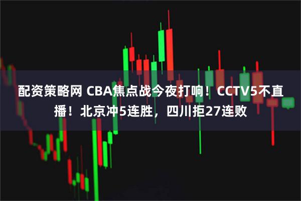配资策略网 CBA焦点战今夜打响!CCTV5不直播!北京冲5连胜,四川拒27连败