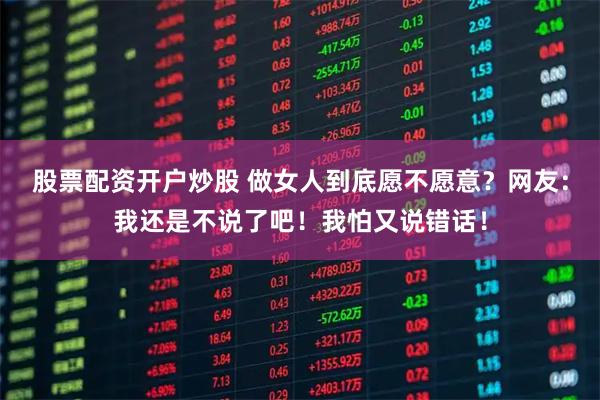 股票配资开户炒股 做女人到底愿不愿意？网友：我还是不说了吧！我怕又说错话！