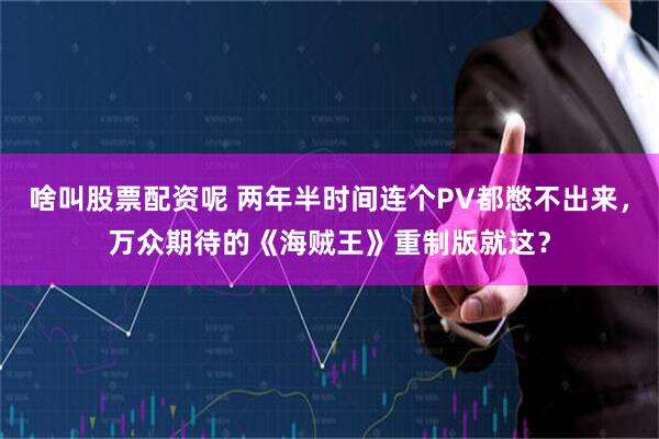 啥叫股票配资呢 两年半时间连个PV都憋不出来，万众期待的《海贼王》重制版就这？
