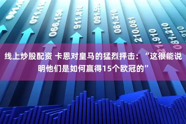 线上炒股配资 卡恩对皇马的猛烈抨击：“这很能说明他们是如何赢得15个欧冠的”
