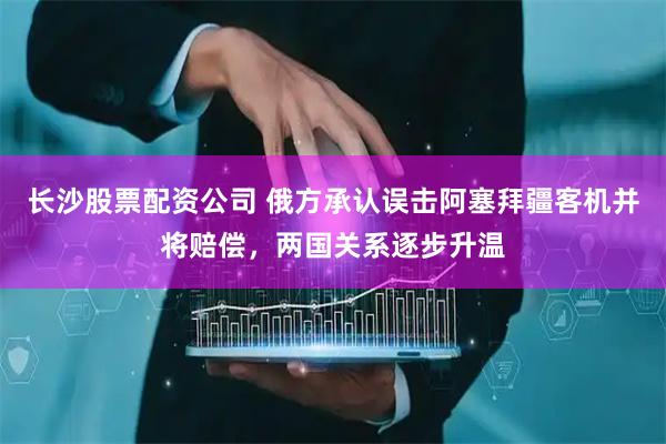 长沙股票配资公司 俄方承认误击阿塞拜疆客机并将赔偿，两国关系逐步升温
