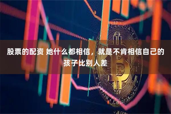股票的配资 她什么都相信，就是不肯相信自己的孩子比别人差