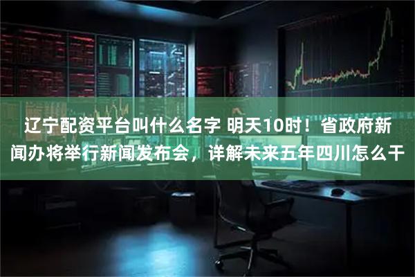 辽宁配资平台叫什么名字 明天10时！省政府新闻办将举行新闻发布会，详解未来五年四川怎么干