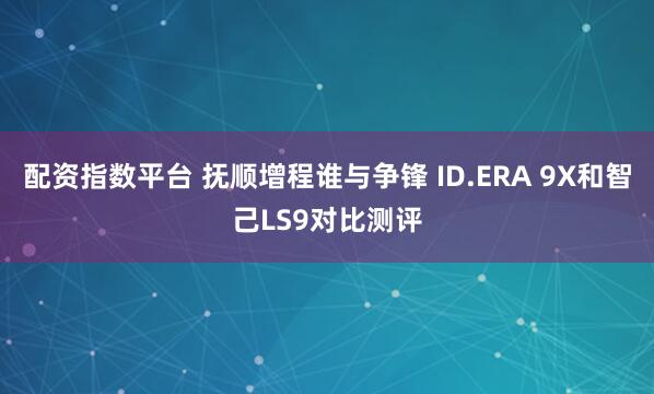 配资指数平台 抚顺增程谁与争锋 ID.ERA 9X和智己LS9对比测评