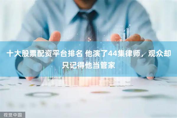 十大股票配资平台排名 他演了44集律师，观众却只记得他当管家
