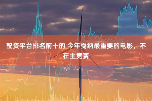 配资平台排名前十的 今年戛纳最重要的电影，不在主竞赛